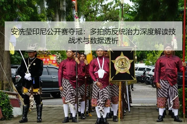 安洗莹印尼公开赛夺冠：多拍防反统治力深度解读技战术与数据透析