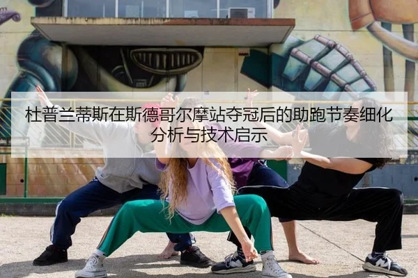 杜普兰蒂斯在斯德哥尔摩站夺冠后的助跑节奏细化分析与技术启示