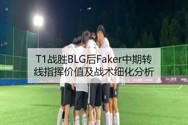 T1战胜BLG后Faker中期转线指挥价值及战术细化分析